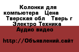 Колонки для компьютера › Цена ­ 500 - Тверская обл., Тверь г. Электро-Техника » Аудио-видео   